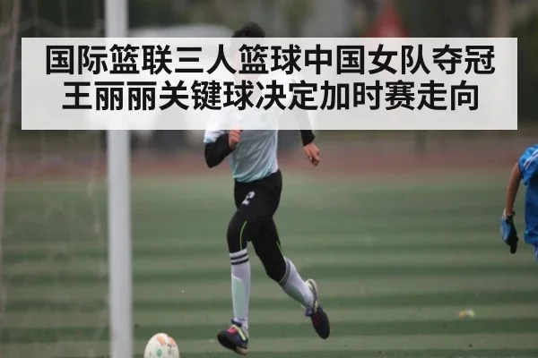 国际篮联三人篮球中国女队夺冠 王丽丽关键球决定加时赛走向 - wwwc7c7app