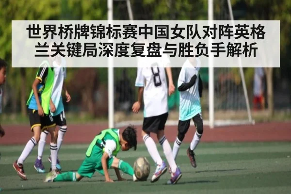 世界桥牌锦标赛中国女队对阵英格兰关键局深度复盘与胜负手解析 - app