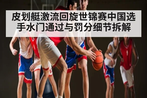 皮划艇激流回旋世锦赛中国选手水门通过与罚分细节拆解 - app
