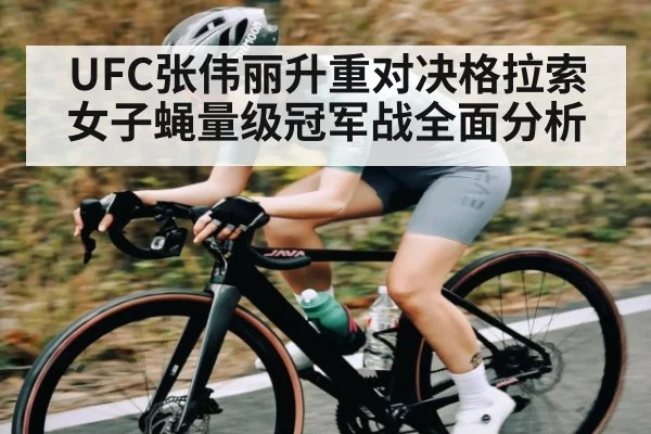 UFC张伟丽升重对决格拉索女子蝇量级冠军战全面分析 - app