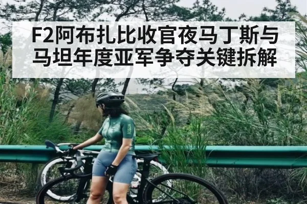 F2阿布扎比收官夜马丁斯与马坦年度亚军争夺关键拆解 - app