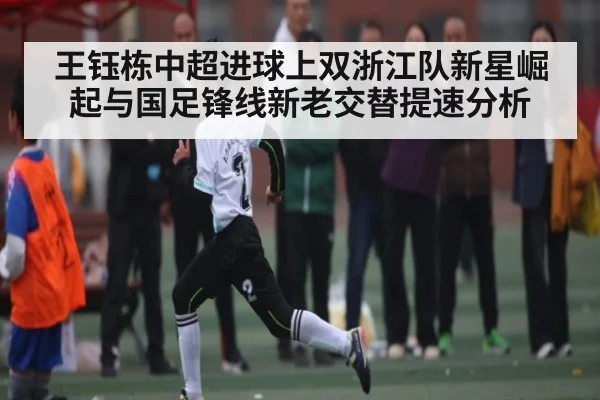 王钰栋中超进球上双浙江队新星崛起与国足锋线新老交替提速分析 - app